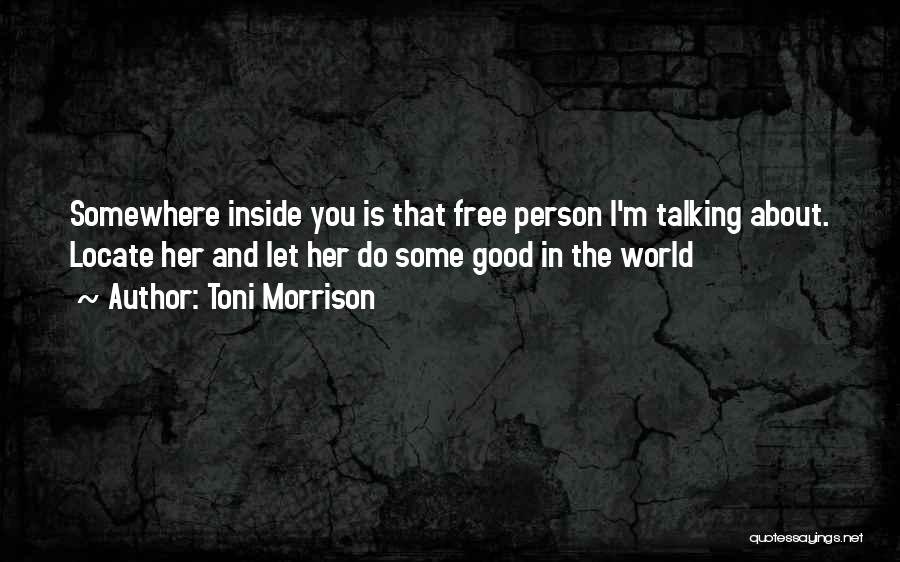 Toni Morrison Quotes: Somewhere Inside You Is That Free Person I'm Talking About. Locate Her And Let Her Do Some Good In The