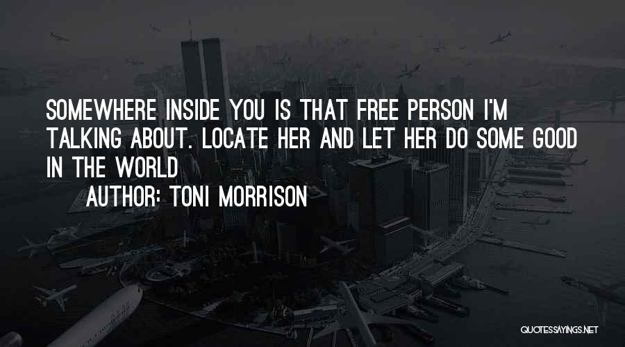 Toni Morrison Quotes: Somewhere Inside You Is That Free Person I'm Talking About. Locate Her And Let Her Do Some Good In The