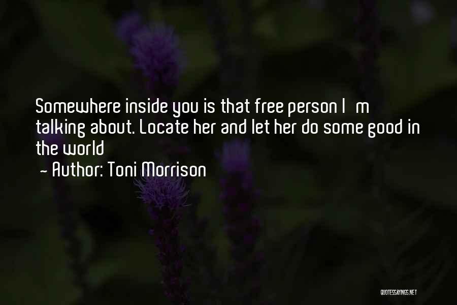 Toni Morrison Quotes: Somewhere Inside You Is That Free Person I'm Talking About. Locate Her And Let Her Do Some Good In The