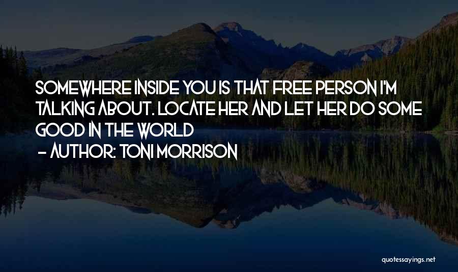 Toni Morrison Quotes: Somewhere Inside You Is That Free Person I'm Talking About. Locate Her And Let Her Do Some Good In The