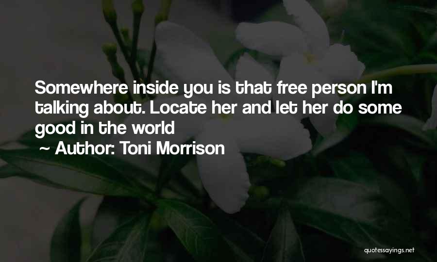 Toni Morrison Quotes: Somewhere Inside You Is That Free Person I'm Talking About. Locate Her And Let Her Do Some Good In The