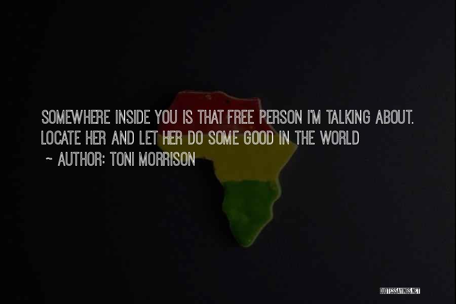 Toni Morrison Quotes: Somewhere Inside You Is That Free Person I'm Talking About. Locate Her And Let Her Do Some Good In The