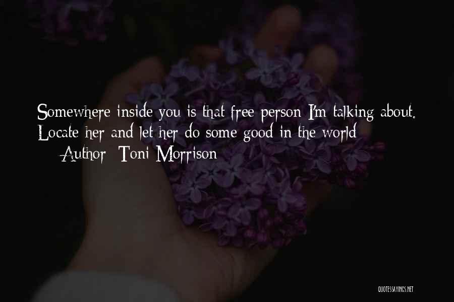 Toni Morrison Quotes: Somewhere Inside You Is That Free Person I'm Talking About. Locate Her And Let Her Do Some Good In The