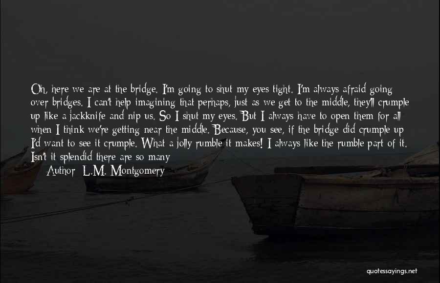 L.M. Montgomery Quotes: Oh, Here We Are At The Bridge. I'm Going To Shut My Eyes Tight. I'm Always Afraid Going Over Bridges.