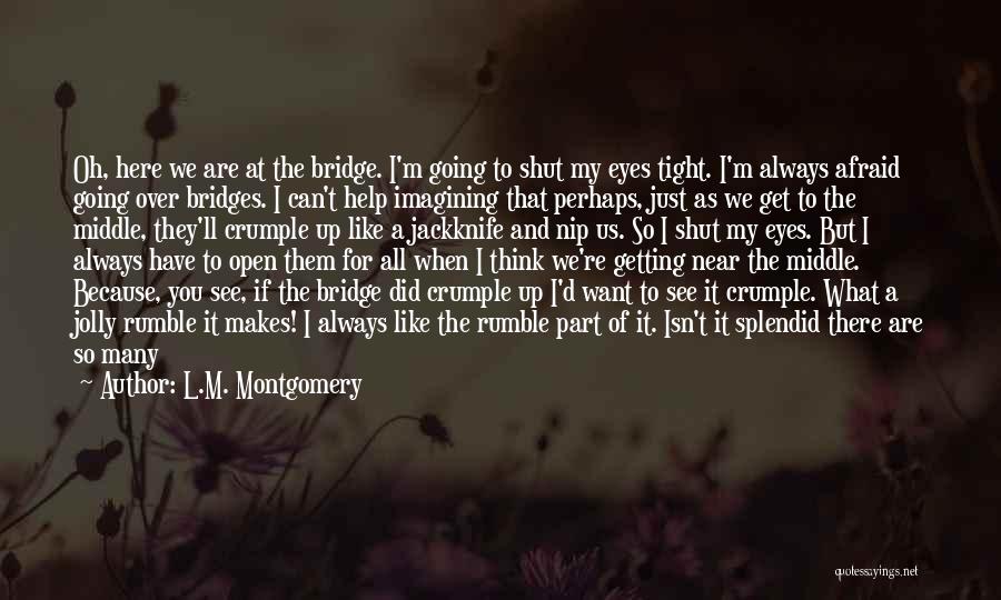 L.M. Montgomery Quotes: Oh, Here We Are At The Bridge. I'm Going To Shut My Eyes Tight. I'm Always Afraid Going Over Bridges.