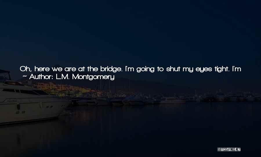 L.M. Montgomery Quotes: Oh, Here We Are At The Bridge. I'm Going To Shut My Eyes Tight. I'm Always Afraid Going Over Bridges.