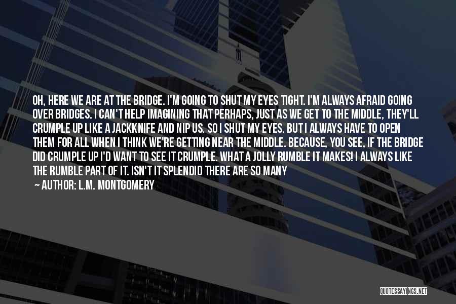 L.M. Montgomery Quotes: Oh, Here We Are At The Bridge. I'm Going To Shut My Eyes Tight. I'm Always Afraid Going Over Bridges.