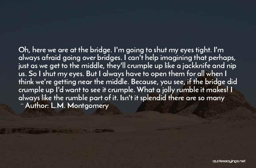 L.M. Montgomery Quotes: Oh, Here We Are At The Bridge. I'm Going To Shut My Eyes Tight. I'm Always Afraid Going Over Bridges.