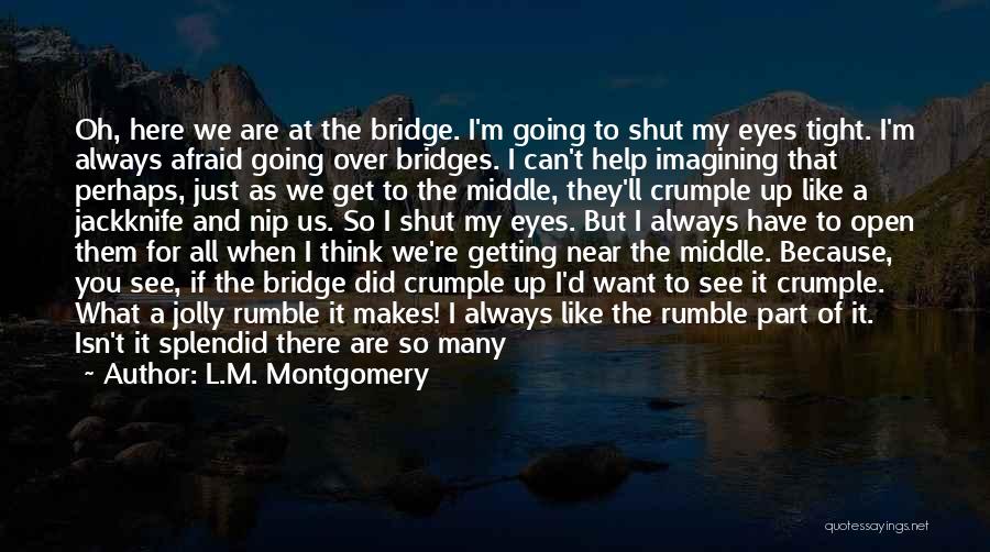 L.M. Montgomery Quotes: Oh, Here We Are At The Bridge. I'm Going To Shut My Eyes Tight. I'm Always Afraid Going Over Bridges.