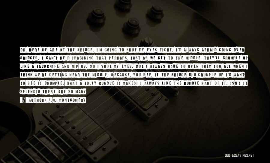 L.M. Montgomery Quotes: Oh, Here We Are At The Bridge. I'm Going To Shut My Eyes Tight. I'm Always Afraid Going Over Bridges.