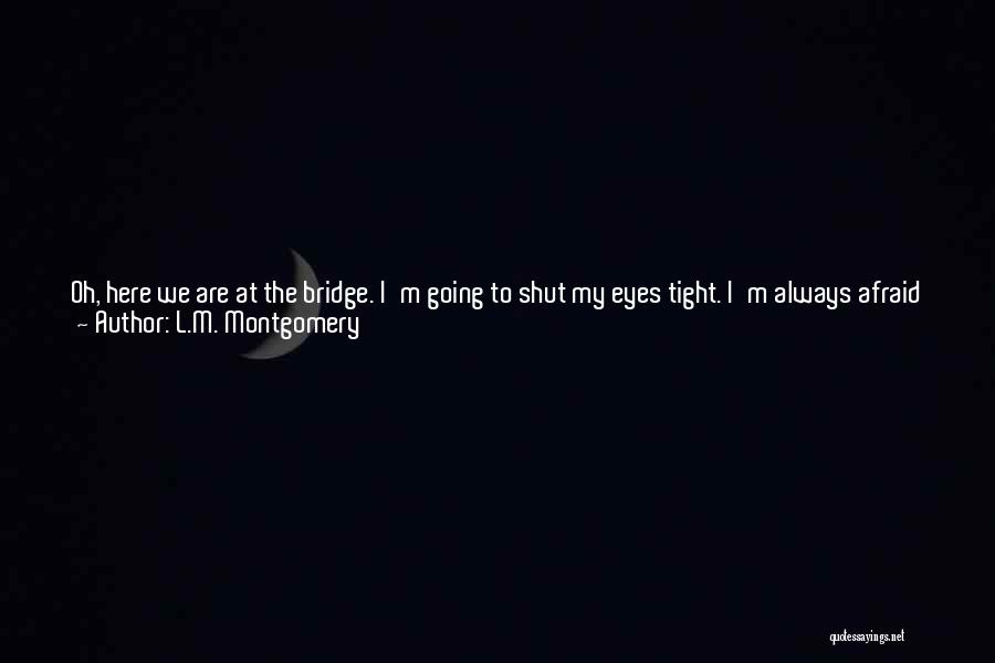 L.M. Montgomery Quotes: Oh, Here We Are At The Bridge. I'm Going To Shut My Eyes Tight. I'm Always Afraid Going Over Bridges.