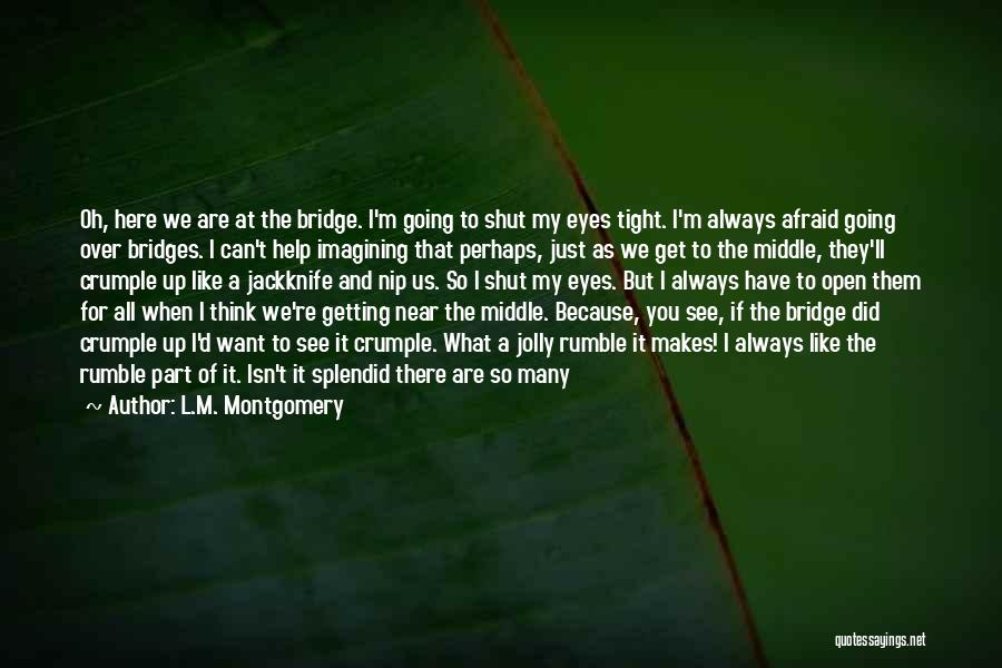 L.M. Montgomery Quotes: Oh, Here We Are At The Bridge. I'm Going To Shut My Eyes Tight. I'm Always Afraid Going Over Bridges.