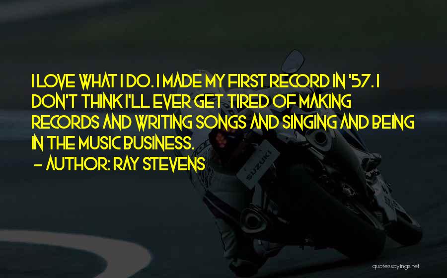 Ray Stevens Quotes: I Love What I Do. I Made My First Record In '57. I Don't Think I'll Ever Get Tired Of