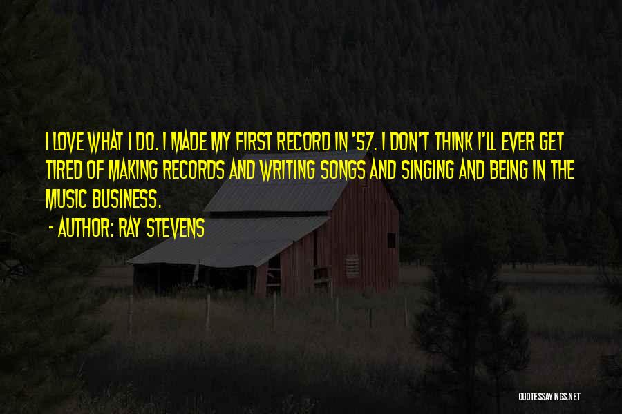 Ray Stevens Quotes: I Love What I Do. I Made My First Record In '57. I Don't Think I'll Ever Get Tired Of