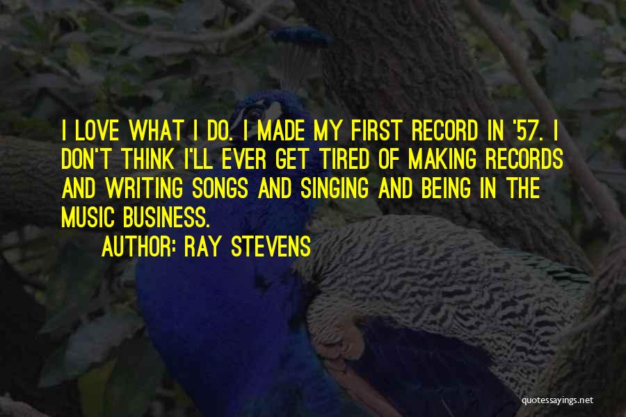 Ray Stevens Quotes: I Love What I Do. I Made My First Record In '57. I Don't Think I'll Ever Get Tired Of