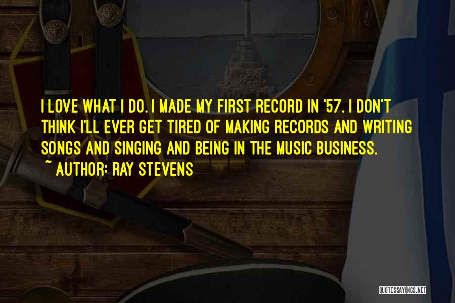 Ray Stevens Quotes: I Love What I Do. I Made My First Record In '57. I Don't Think I'll Ever Get Tired Of