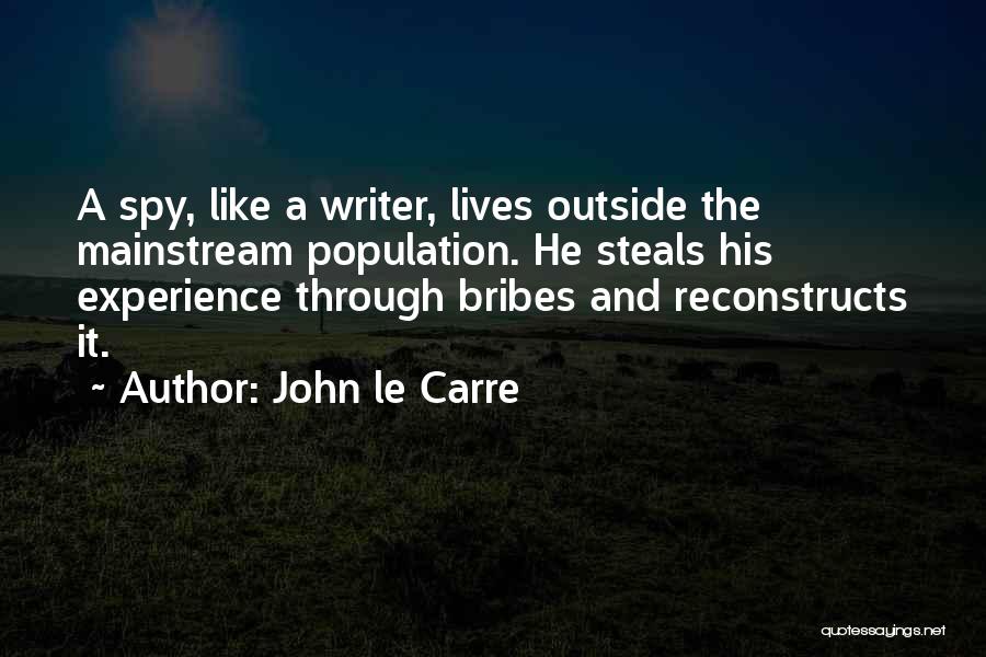 John Le Carre Quotes: A Spy, Like A Writer, Lives Outside The Mainstream Population. He Steals His Experience Through Bribes And Reconstructs It.