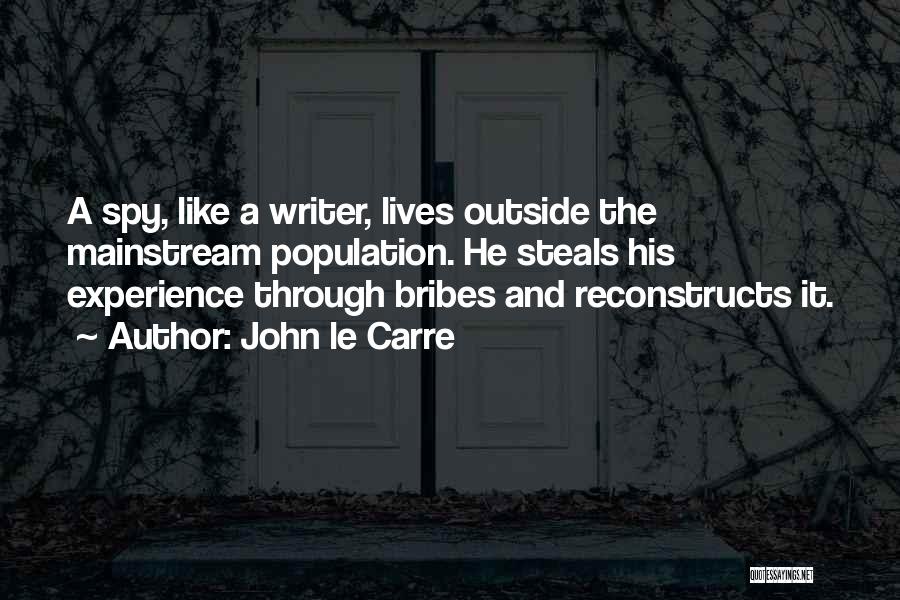 John Le Carre Quotes: A Spy, Like A Writer, Lives Outside The Mainstream Population. He Steals His Experience Through Bribes And Reconstructs It.