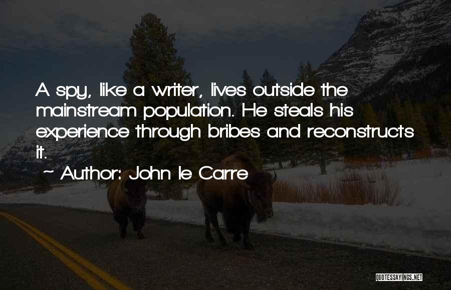 John Le Carre Quotes: A Spy, Like A Writer, Lives Outside The Mainstream Population. He Steals His Experience Through Bribes And Reconstructs It.