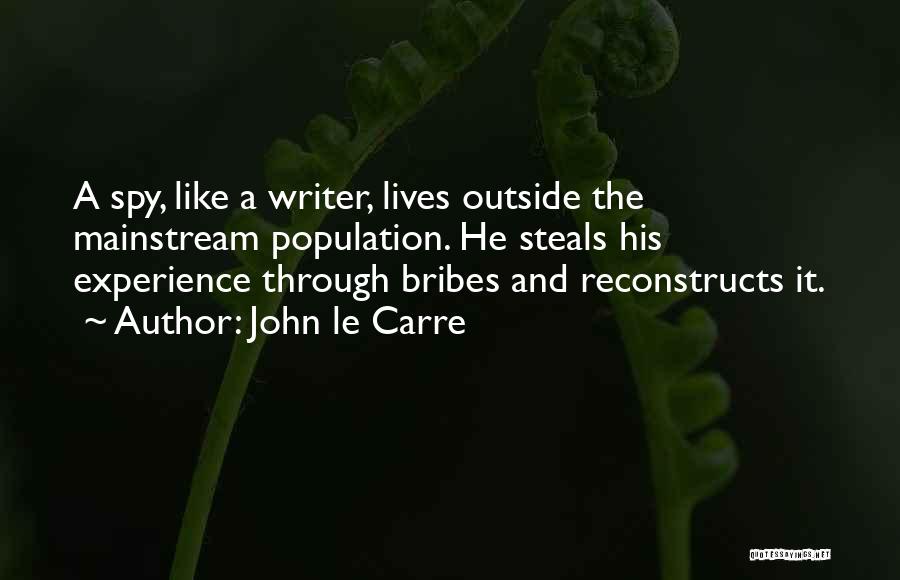 John Le Carre Quotes: A Spy, Like A Writer, Lives Outside The Mainstream Population. He Steals His Experience Through Bribes And Reconstructs It.