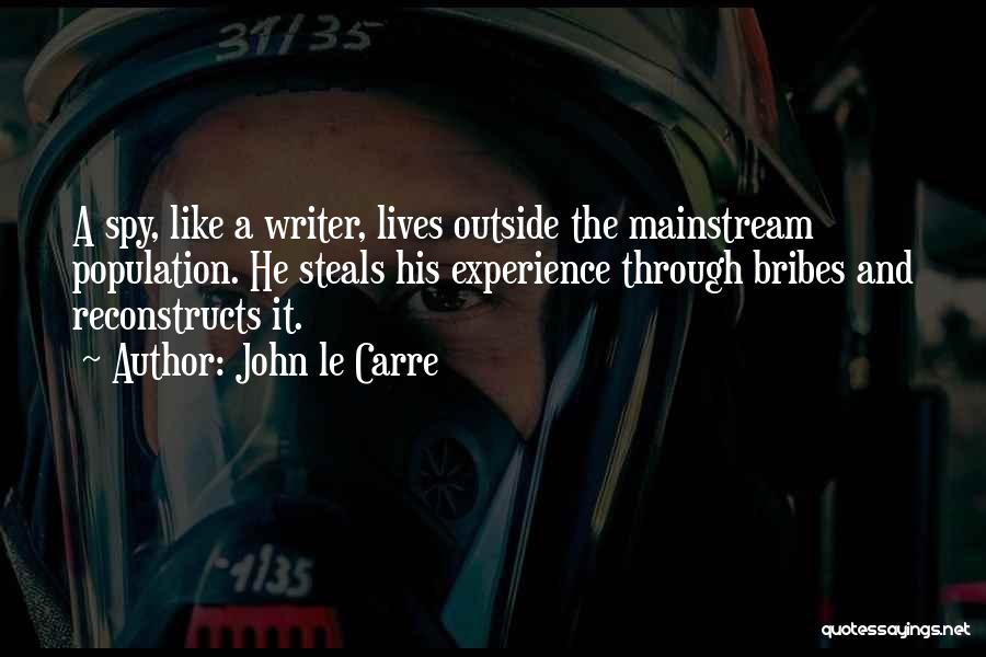 John Le Carre Quotes: A Spy, Like A Writer, Lives Outside The Mainstream Population. He Steals His Experience Through Bribes And Reconstructs It.