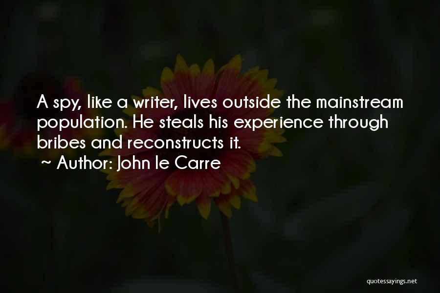 John Le Carre Quotes: A Spy, Like A Writer, Lives Outside The Mainstream Population. He Steals His Experience Through Bribes And Reconstructs It.
