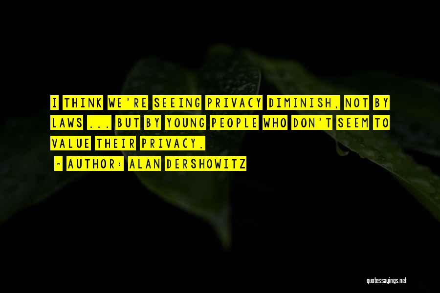 Alan Dershowitz Quotes: I Think We're Seeing Privacy Diminish, Not By Laws ... But By Young People Who Don't Seem To Value Their