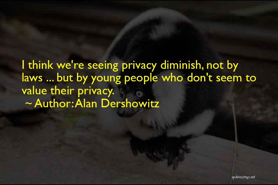 Alan Dershowitz Quotes: I Think We're Seeing Privacy Diminish, Not By Laws ... But By Young People Who Don't Seem To Value Their