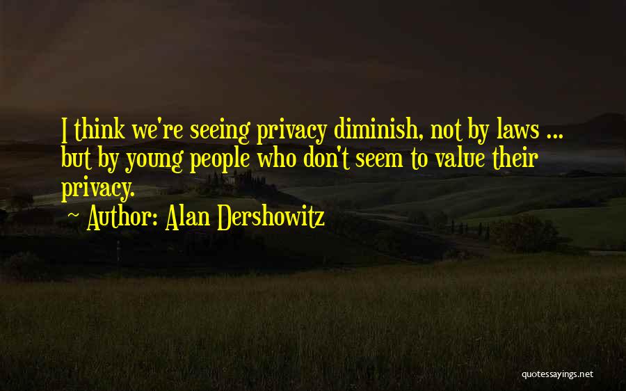 Alan Dershowitz Quotes: I Think We're Seeing Privacy Diminish, Not By Laws ... But By Young People Who Don't Seem To Value Their