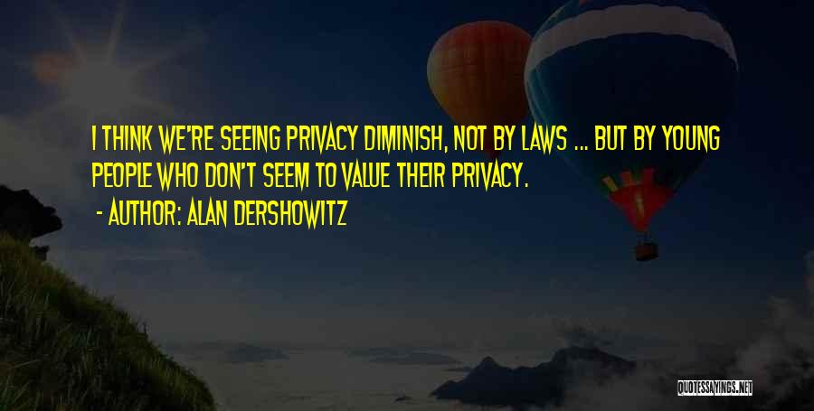 Alan Dershowitz Quotes: I Think We're Seeing Privacy Diminish, Not By Laws ... But By Young People Who Don't Seem To Value Their