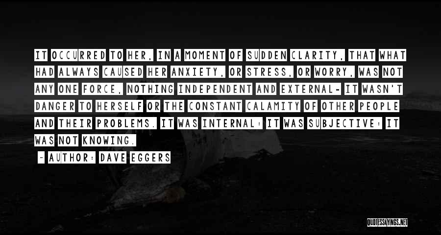 Dave Eggers Quotes: It Occurred To Her, In A Moment Of Sudden Clarity, That What Had Always Caused Her Anxiety, Or Stress, Or