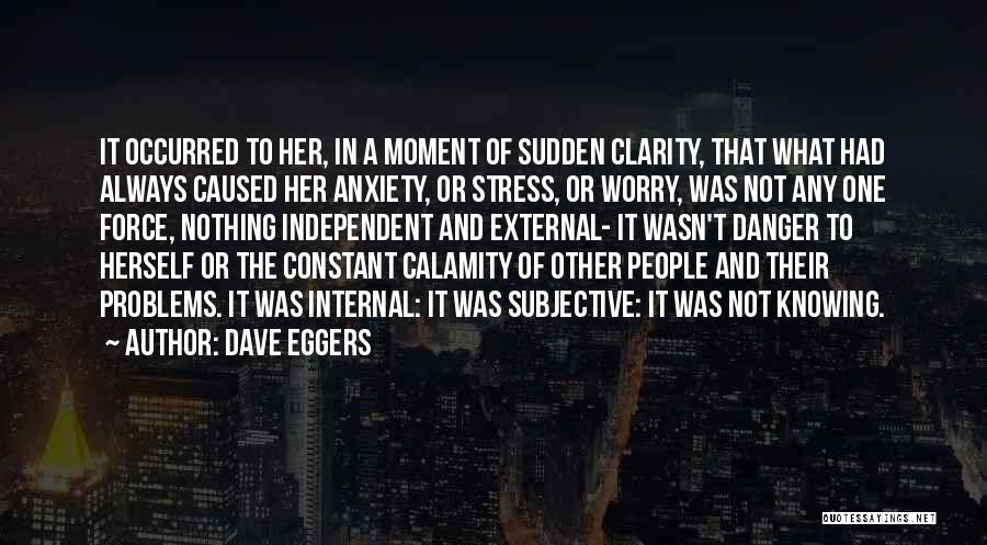 Dave Eggers Quotes: It Occurred To Her, In A Moment Of Sudden Clarity, That What Had Always Caused Her Anxiety, Or Stress, Or