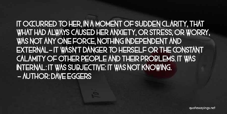 Dave Eggers Quotes: It Occurred To Her, In A Moment Of Sudden Clarity, That What Had Always Caused Her Anxiety, Or Stress, Or