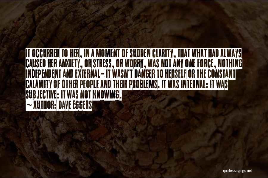 Dave Eggers Quotes: It Occurred To Her, In A Moment Of Sudden Clarity, That What Had Always Caused Her Anxiety, Or Stress, Or