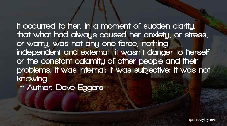 Dave Eggers Quotes: It Occurred To Her, In A Moment Of Sudden Clarity, That What Had Always Caused Her Anxiety, Or Stress, Or