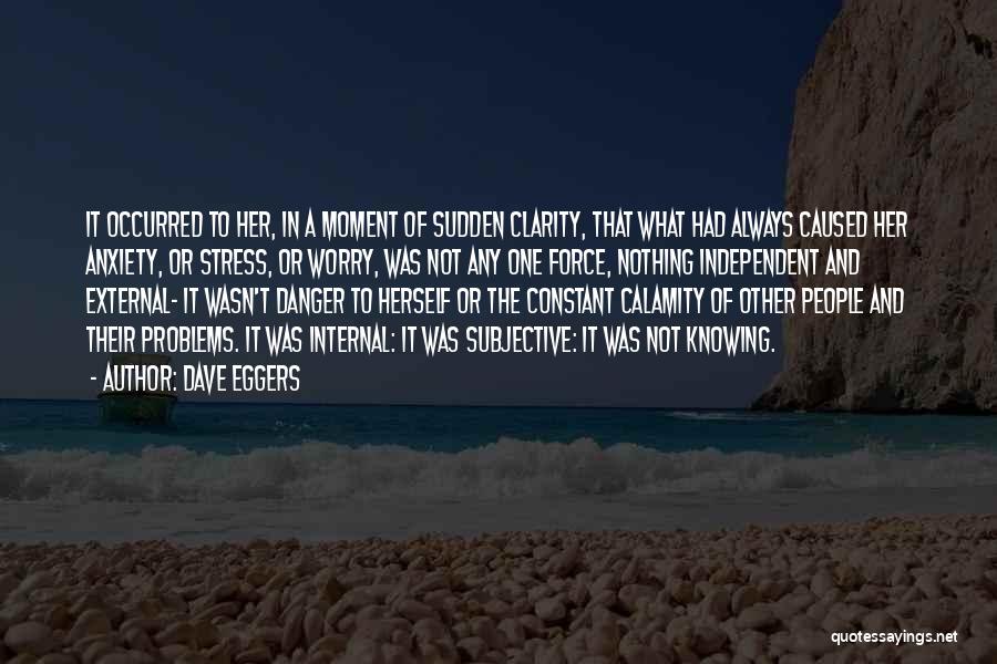 Dave Eggers Quotes: It Occurred To Her, In A Moment Of Sudden Clarity, That What Had Always Caused Her Anxiety, Or Stress, Or