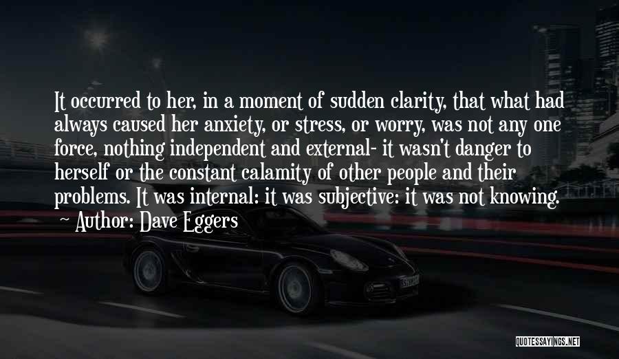 Dave Eggers Quotes: It Occurred To Her, In A Moment Of Sudden Clarity, That What Had Always Caused Her Anxiety, Or Stress, Or