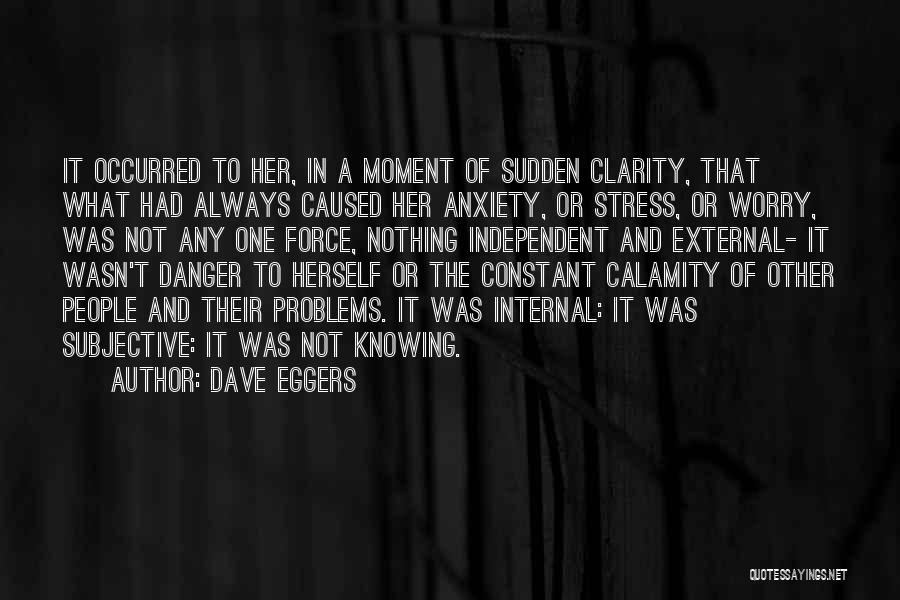 Dave Eggers Quotes: It Occurred To Her, In A Moment Of Sudden Clarity, That What Had Always Caused Her Anxiety, Or Stress, Or