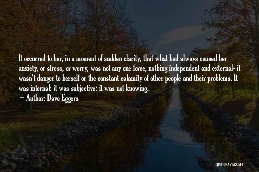 Dave Eggers Quotes: It Occurred To Her, In A Moment Of Sudden Clarity, That What Had Always Caused Her Anxiety, Or Stress, Or