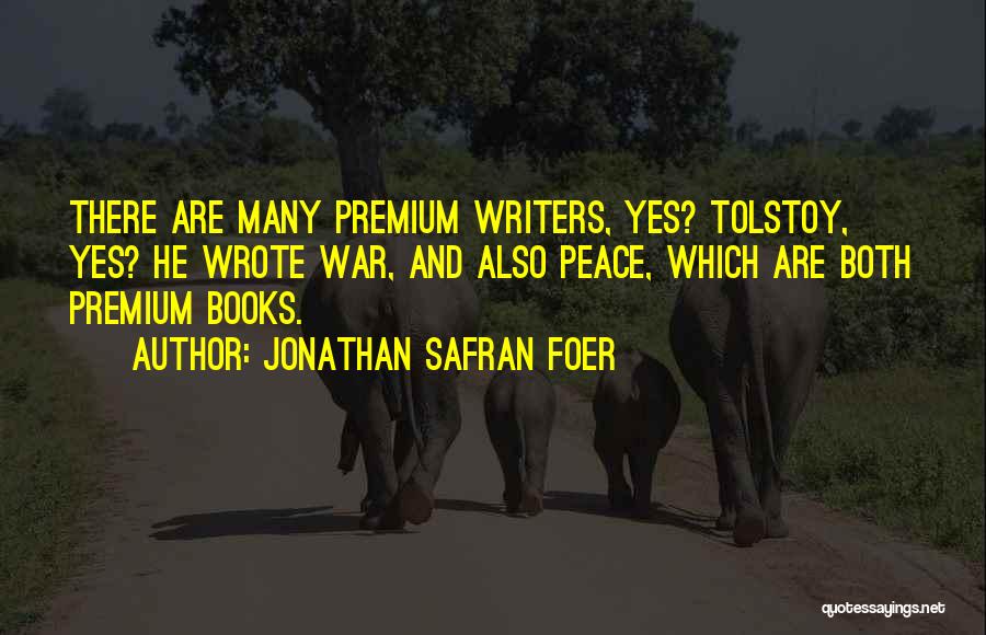 Jonathan Safran Foer Quotes: There Are Many Premium Writers, Yes? Tolstoy, Yes? He Wrote War, And Also Peace, Which Are Both Premium Books.