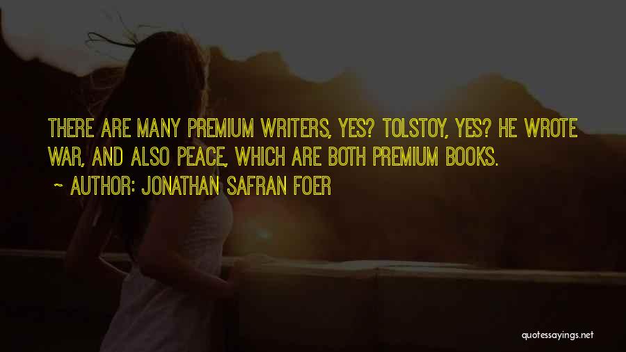 Jonathan Safran Foer Quotes: There Are Many Premium Writers, Yes? Tolstoy, Yes? He Wrote War, And Also Peace, Which Are Both Premium Books.