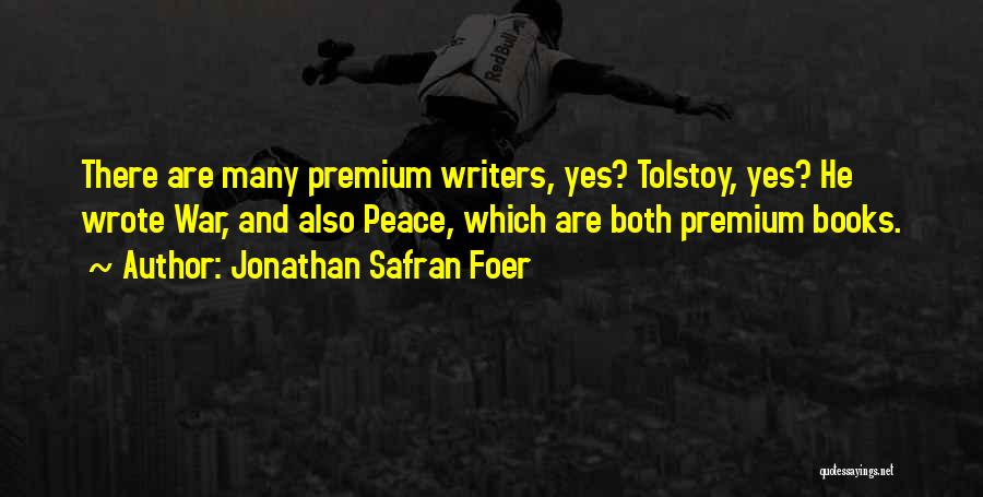 Jonathan Safran Foer Quotes: There Are Many Premium Writers, Yes? Tolstoy, Yes? He Wrote War, And Also Peace, Which Are Both Premium Books.
