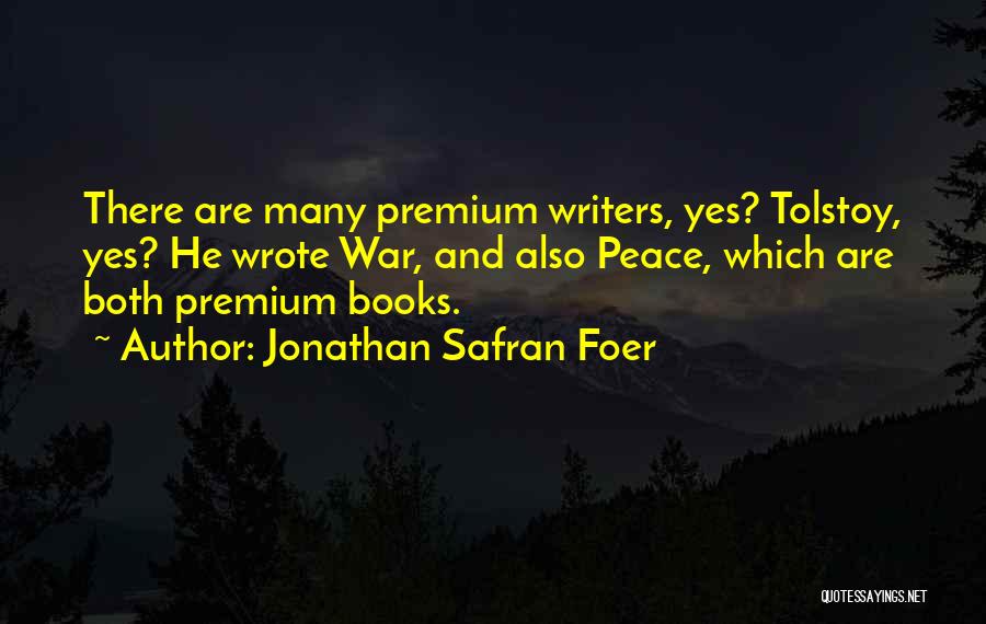 Jonathan Safran Foer Quotes: There Are Many Premium Writers, Yes? Tolstoy, Yes? He Wrote War, And Also Peace, Which Are Both Premium Books.