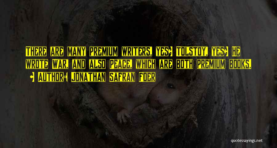 Jonathan Safran Foer Quotes: There Are Many Premium Writers, Yes? Tolstoy, Yes? He Wrote War, And Also Peace, Which Are Both Premium Books.