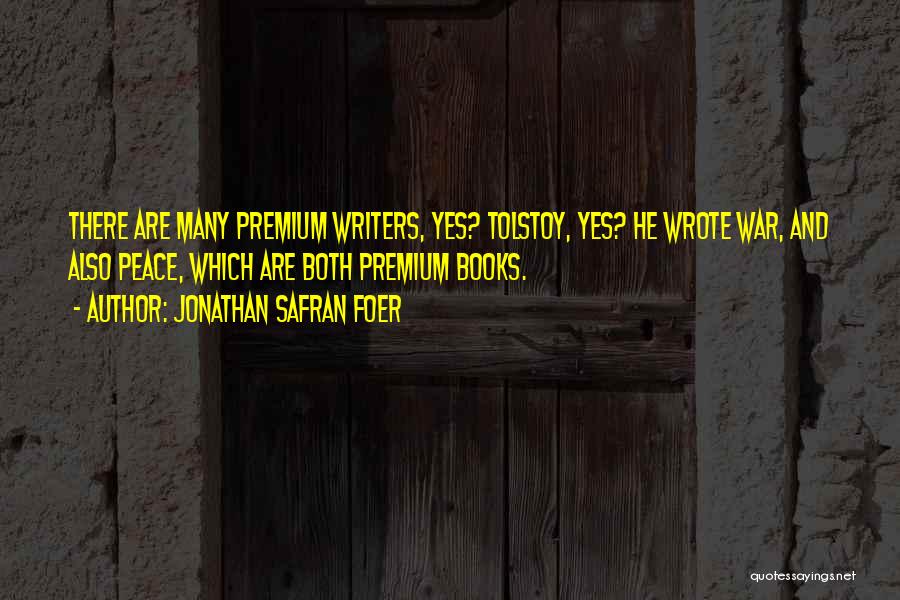 Jonathan Safran Foer Quotes: There Are Many Premium Writers, Yes? Tolstoy, Yes? He Wrote War, And Also Peace, Which Are Both Premium Books.