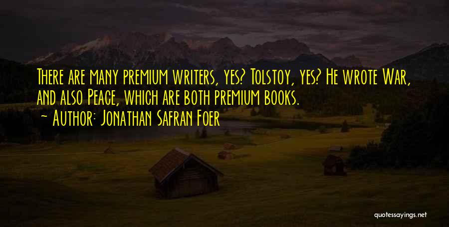 Jonathan Safran Foer Quotes: There Are Many Premium Writers, Yes? Tolstoy, Yes? He Wrote War, And Also Peace, Which Are Both Premium Books.