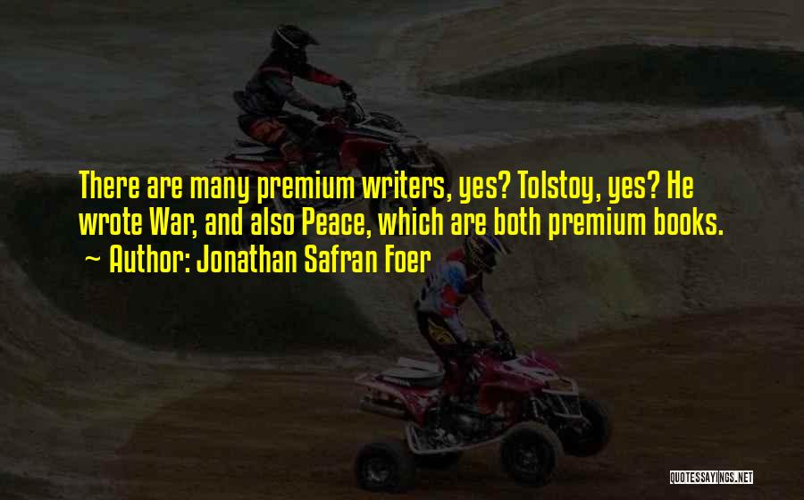 Jonathan Safran Foer Quotes: There Are Many Premium Writers, Yes? Tolstoy, Yes? He Wrote War, And Also Peace, Which Are Both Premium Books.