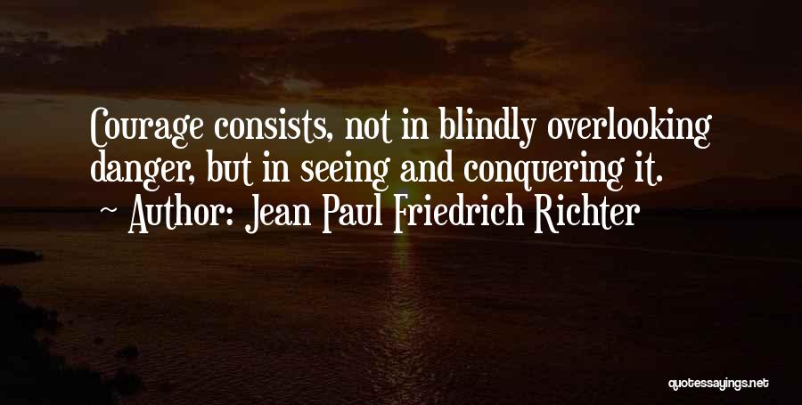 Jean Paul Friedrich Richter Quotes: Courage Consists, Not In Blindly Overlooking Danger, But In Seeing And Conquering It.