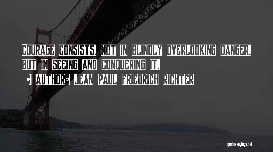 Jean Paul Friedrich Richter Quotes: Courage Consists, Not In Blindly Overlooking Danger, But In Seeing And Conquering It.