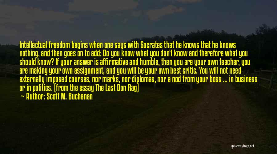 Scott M. Buchanan Quotes: Intellectual Freedom Begins When One Says With Socrates That He Knows That He Knows Nothing, And Then Goes On To